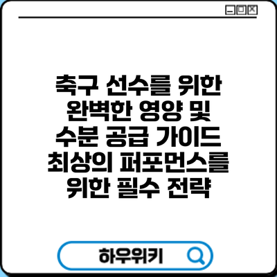 축구 선수를 위한 완벽한 영양 및 수분 공급 가이드: 최상의 퍼포먼스를 위한 필수 전략