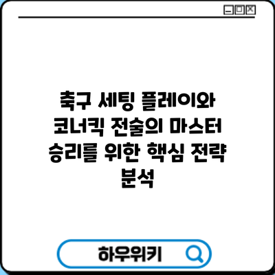 축구 세팅 플레이와 코너킥 전술의 마스터: 승리를 위한 핵심 전략 분석