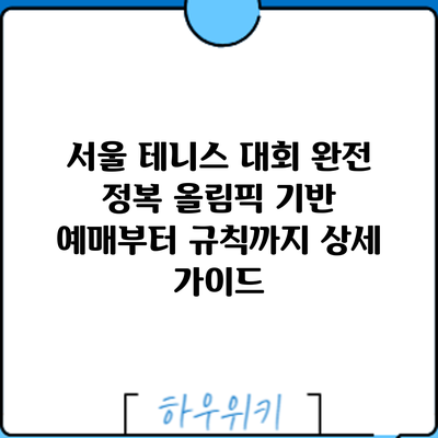 서울 테니스 대회 완전 정복: 올림픽 기반 예매부터 규칙까지 상세 가이드