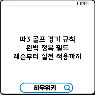 파3 골프 경기 규칙 완벽 정복: 필드 레슨부터 실전 적용까지