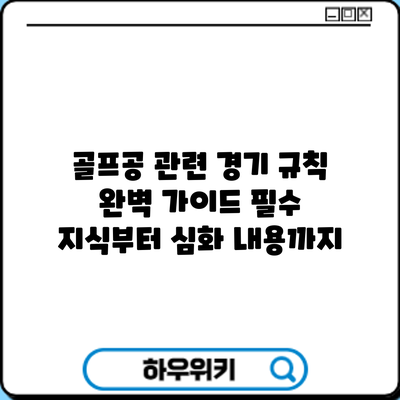 골프공 관련 경기 규칙 완벽 가이드: 필수 지식부터 심화 내용까지