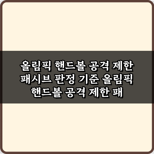 올림픽 핸드볼 공격 제한 패시브 판정 기준 5가지 핵심 가이드