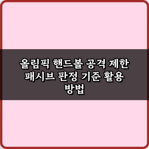 올림픽 핸드볼 공격 제한 패시브 판정 기준 5가지 핵심 가이드