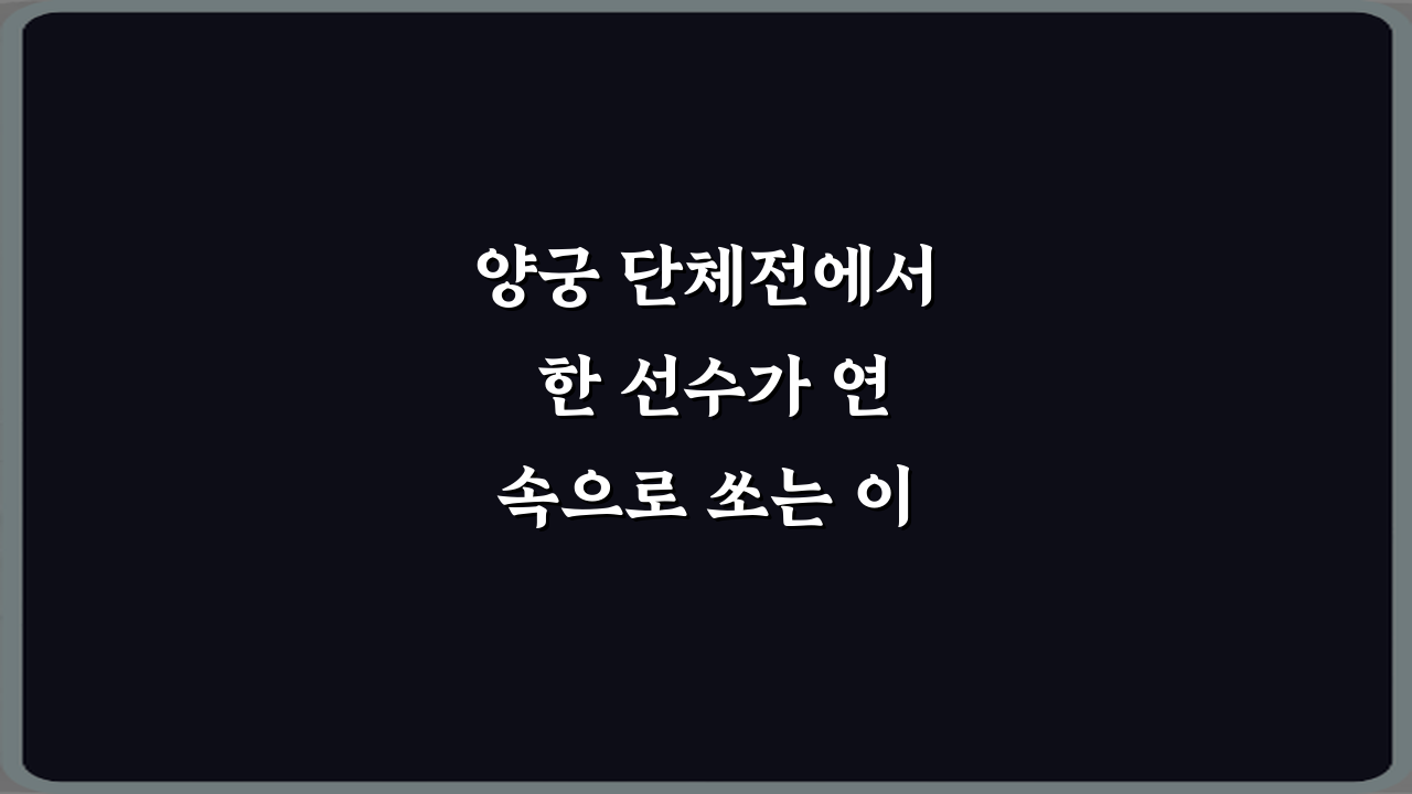 양궁 단체전에서 한 선수가 연속으로 쏘는 이유 3가지 비밀