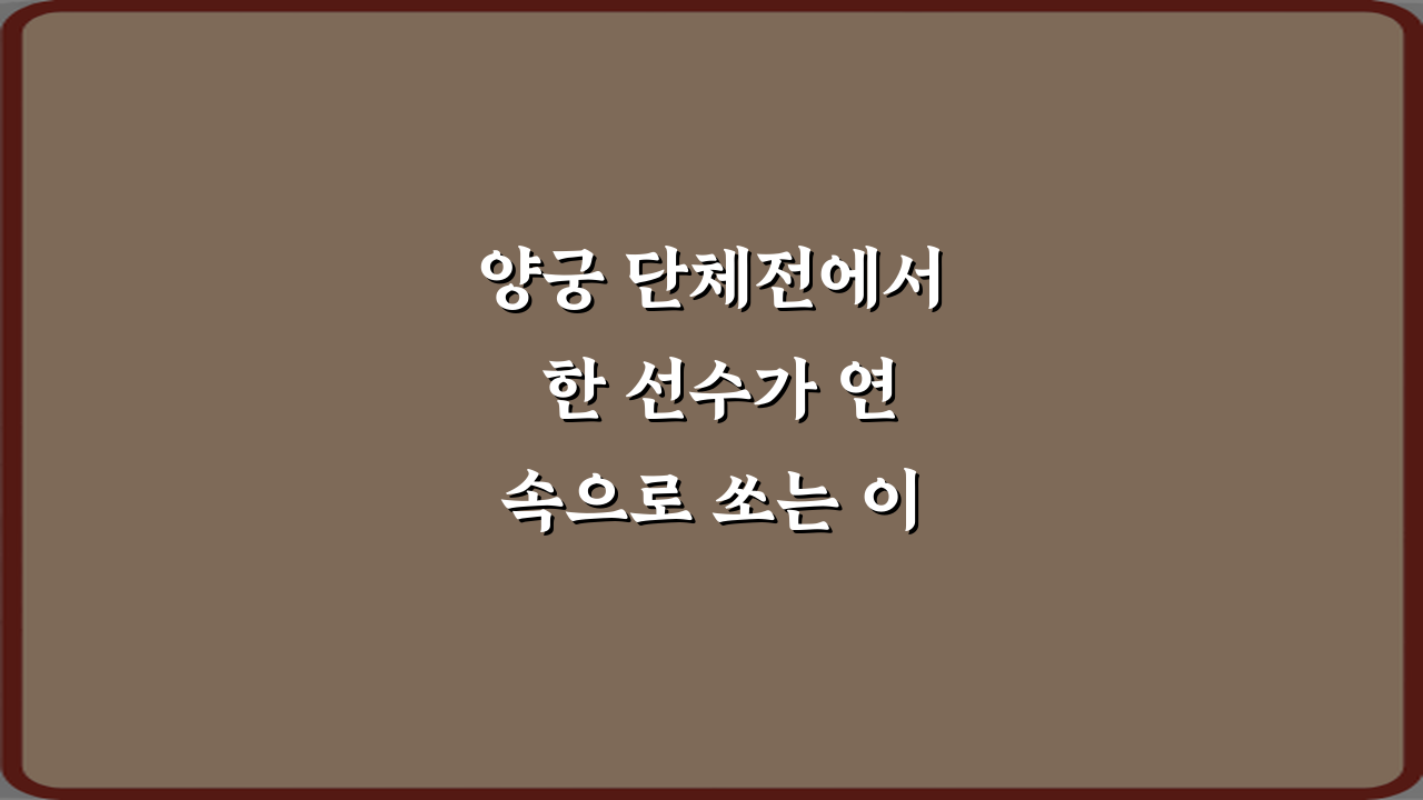 양궁 단체전에서 한 선수가 연속으로 쏘는 이유 3가지 비밀